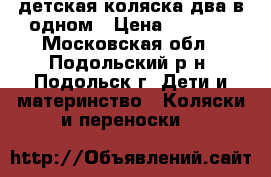 детская коляска два в одном › Цена ­ 7 000 - Московская обл., Подольский р-н, Подольск г. Дети и материнство » Коляски и переноски   